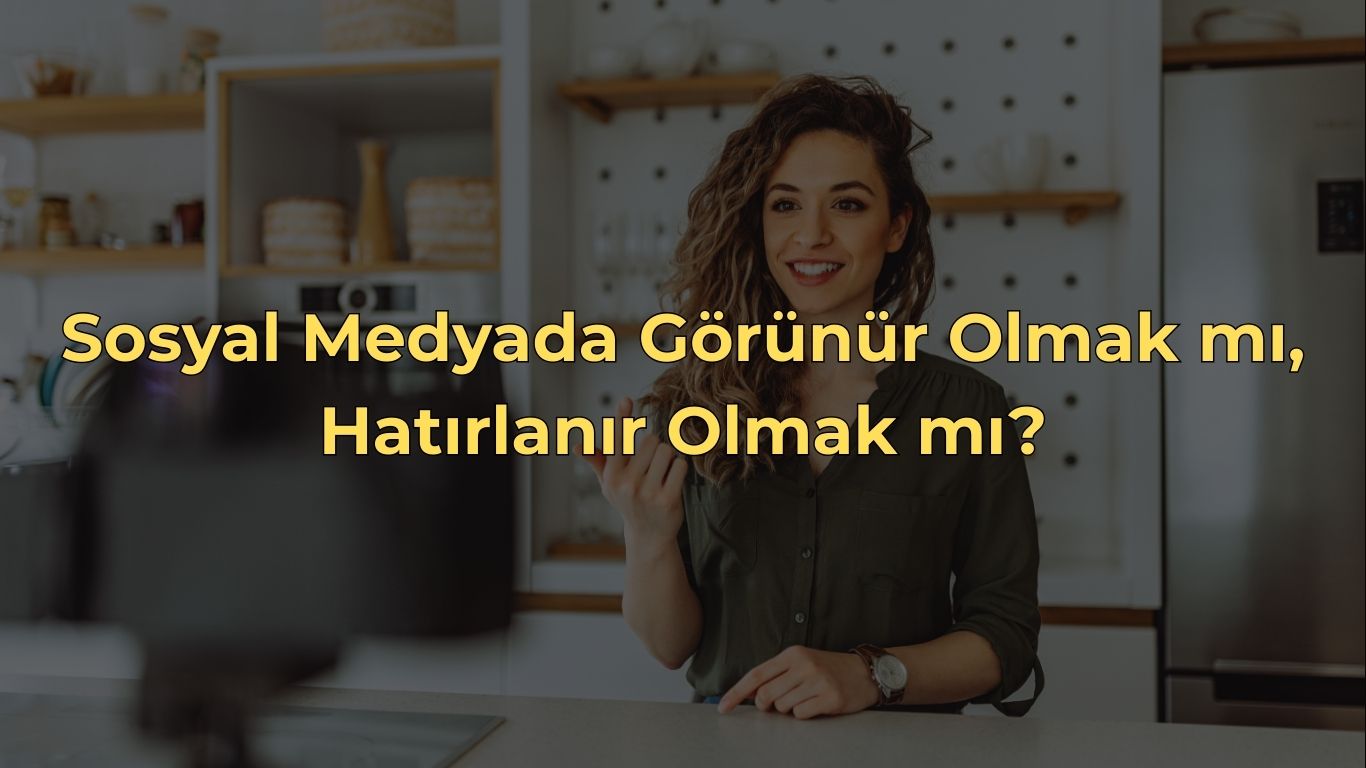 Sosyal Medyada Görünür Olmak mı, Hatırlanır Olmak mı?